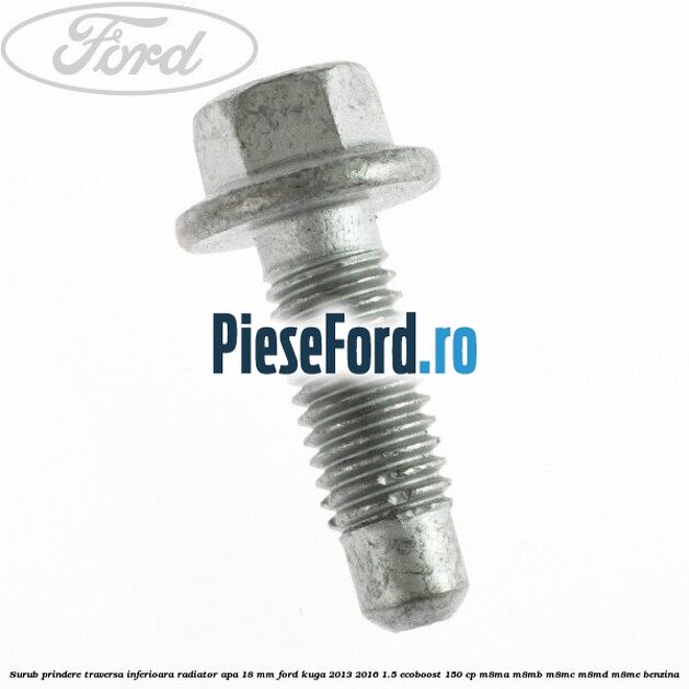 Surub prindere traversa inferioara radiator apa 18 mm Ford Kuga 2013-2016 1.5 EcoBoost 150 cp Surub prindere traversa inferioara radiator apa 18 mm Ford Kuga 2013-2016 1.5 EcoBoost 150 cp M8MA, M8MB, M8MC, M8MD, M8ME benzina
