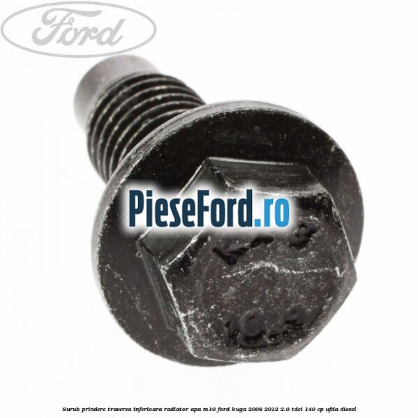 Surub prindere traversa inferioara radiator apa M10 Ford Kuga 2008-2012 2.0 TDCI 140 cp UFDA diesel