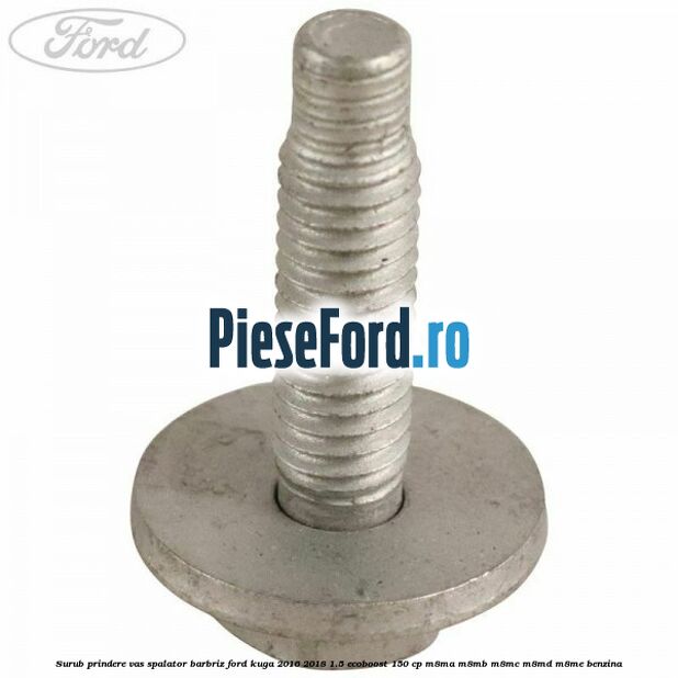 Surub prindere vas spalator barbriz Ford Kuga 2016-2018 1.5 EcoBoost 150 cp M8MA, M8MB, M8MC, M8MD, M8ME benzina