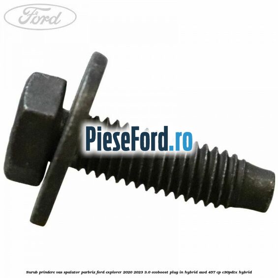 Surub prindere vas spalator parbriz Ford Explorer 2020-2023 3.0 EcoBoost Plug-in Hybrid AWD 457 cp C30PDTX hybrid