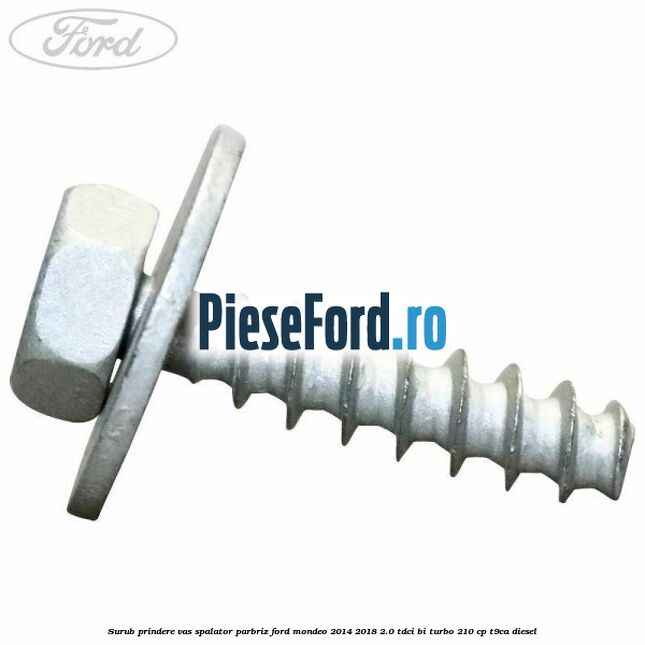 Surub prindere vas spalator parbriz Ford Mondeo 2014-2018 2.0 TDCi Bi-Turbo 210 cp Surub prindere vas spalator parbriz Ford Mondeo 2014-2018 2.0 TDCi Bi-Turbo 210 cp T9CA diesel