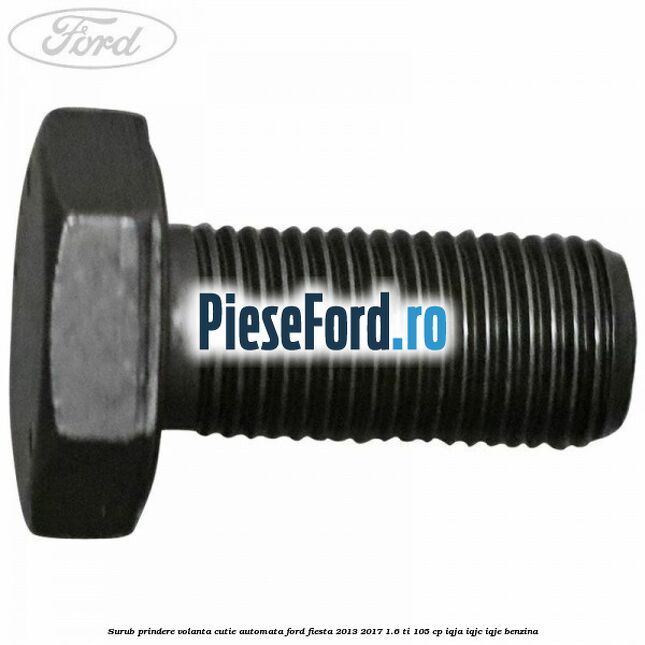 Surub prindere volanta cutie automata Ford Fiesta 2013-2017 1.6 Ti 105 cp Surub prindere volanta cutie automata Ford Fiesta 2013-2017 1.6 Ti 105 cp IQJA, IQJC, IQJE benzina