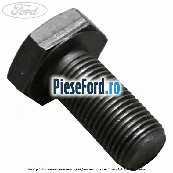 Surub prindere volanta cutie automata Ford Focus 2014-2018 1.6 Ti 105 cp Surub prindere volanta cutie automata Ford Focus 2014-2018 1.6 Ti 105 cp IQDA, IQDB, IQDC benzina
