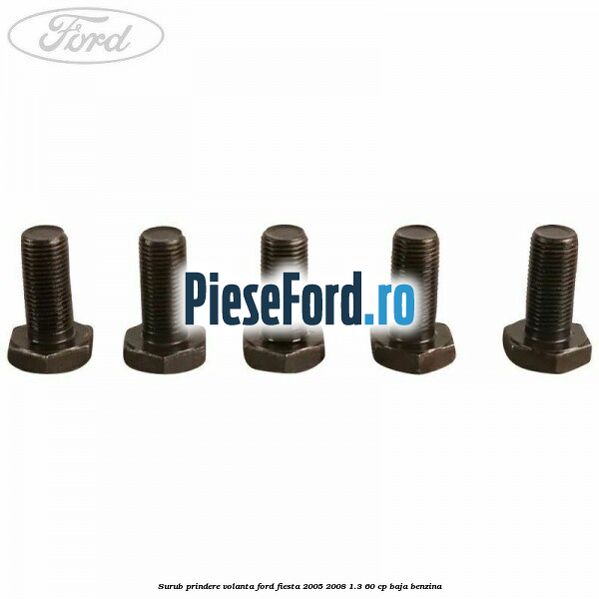 Surub prindere volanta Ford Fiesta 2005-2008 1.3 60 cp Surub prindere volanta Ford Fiesta 2005-2008 1.3 60 cp BAJA benzina