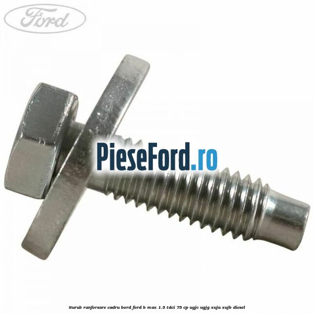 Surub ranforsare cadru bord, Ford B-Max 1.5 TDCi 75 cp UGJC, UGJG, XUJA, XUJB diesel