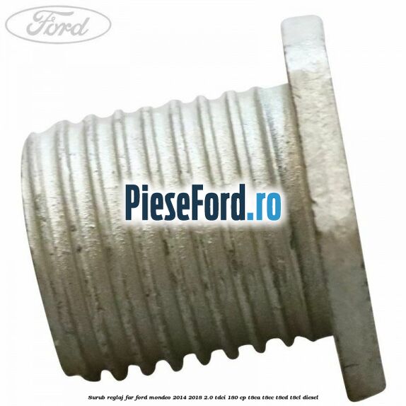 Surub reglaj far Ford Mondeo 2014-2018 2.0 TDCi 180 cp T8CA, T8CC, T8CD, T8CL diesel