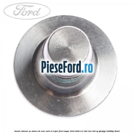 Surub rulment ax arbore de cont cutie 6 trepte Ford Ranger 2016-2020 2.2 TDCi 4x4 160 cp GBVAJQJ, T22DD0P diesel
