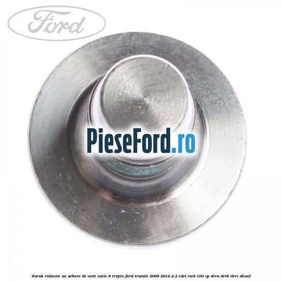 Surub rulment ax arbore de cont cutie 6 trepte Ford Transit 2006-2014 2.2 TDCi RWD 100 cp DRRA, DRRB, DRRC diesel