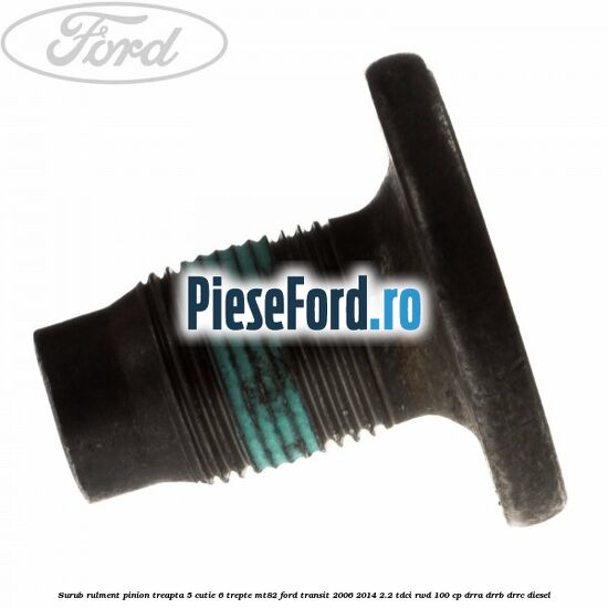 Surub rulment pinion treapta 5 cutie 6 trepte MT82 Ford Transit 2006-2014 2.2 TDCi RWD 100 cp Surub rulment pinion treapta 5 cutie 6 trepte MT82 Ford Transit 2006-2014 2.2 TDCi RWD 100 cp DRRA, DRRB, DRRC diesel