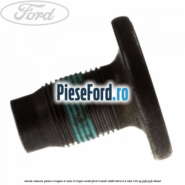 Surub rulment pinion treapta 5 cutie 6 trepte MT82 Ford Transit 2006-2014 2.4 TDCi 115 cp Surub rulment pinion treapta 5 cutie 6 trepte MT82 Ford Transit 2006-2014 2.4 TDCi 115 cp JXFA, JXFC diesel