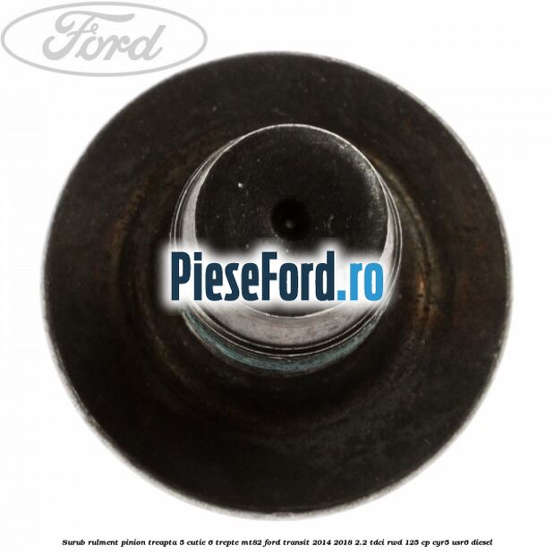 Surub rulment pinion treapta 5 cutie 6 trepte MT82 Ford Transit 2014-2018 2.2 TDCi RWD 125 cp CYR5, USR6 diesel