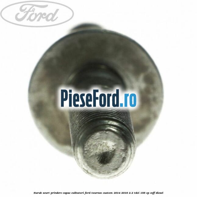 Surub scurt prindere capac culbutori Ford Tourneo Custom 2014-2018 2.2 TDCi 155 cp Surub scurt prindere capac culbutori Ford Tourneo Custom 2014-2018 2.2 TDCi 155 cp CVFF diesel