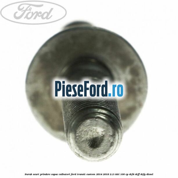 Surub scurt prindere capac culbutori Ford Transit Custom 2014-2018 2.2 TDCi 100 cp DRF4, DRFF, DRFG diesel