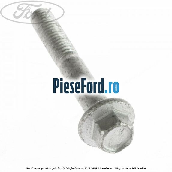 Surub scurt prindere galerie admisie Ford C-Max 2011-2015 1.0 EcoBoost 125 cp M1DA, M1DD benzina
