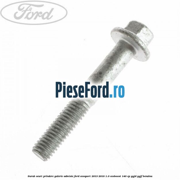 Surub scurt prindere galerie admisie Ford EcoSport 2013-2018 1.0 EcoBoost 140 cp YYJD, YYJF benzina