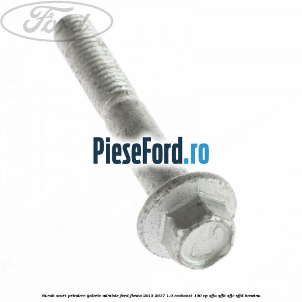 Surub scurt prindere galerie admisie Ford Fiesta 2013-2017 1.0 EcoBoost 100 cp Surub scurt prindere galerie admisie Ford Fiesta 2013-2017 1.0 EcoBoost 100 cp SFJA, SFJB, SFJC, SFJD benzina