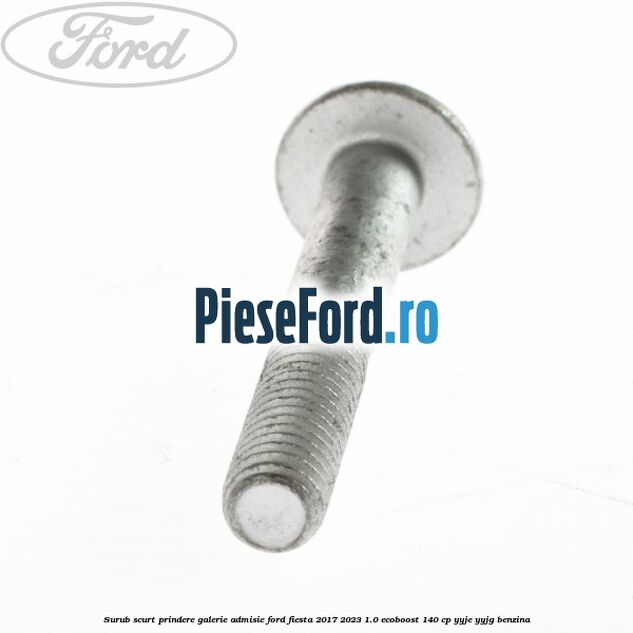 Surub scurt prindere galerie admisie Ford Fiesta 2017-2023 1.0 EcoBoost 140 cp YYJE, YYJG benzina