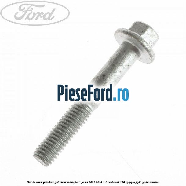 Surub scurt prindere galerie admisie Ford Focus 2011-2014 1.6 EcoBoost 150 cp JQDA, JQDB, YUDA benzina