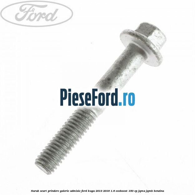 Surub scurt prindere galerie admisie Ford Kuga 2013-2016 1.6 EcoBoost 150 cp JQMA, JQMB benzina