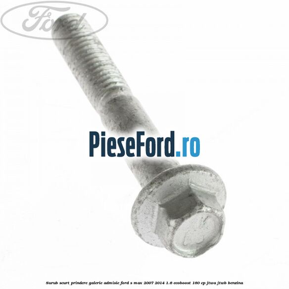 Surub scurt prindere galerie admisie Ford S-Max 2007-2014 1.6 EcoBoost 160 cp JTWA, JTWB benzina