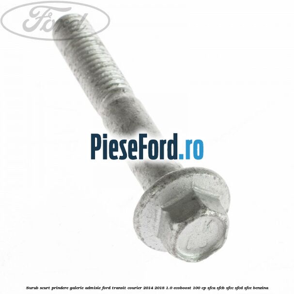 Surub scurt prindere galerie admisie Ford Transit Courier 2014-2018 1.0 EcoBoost 100 cp SFCA, SFCB, SFCC, SFCD, SFCE benzina