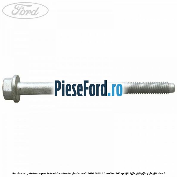 Surub scurt prindere suport baie ulei, semicarter Ford Transit 2014-2018 2.0 EcoBlue 105 cp Surub scurt prindere suport baie ulei, semicarter Ford Transit 2014-2018 2.0 EcoBlue 105 cp BJFA, BJFB, YLF6, YLFA, YLFB, YLFS diesel
