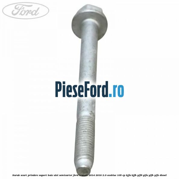 Surub scurt prindere suport baie ulei, semicarter Ford Transit 2014-2018 2.0 EcoBlue 105 cp Surub scurt prindere suport baie ulei, semicarter Ford Transit 2014-2018 2.0 EcoBlue 105 cp BJFA, BJFB, YLF6, YLFA, YLFB, YLFS diesel