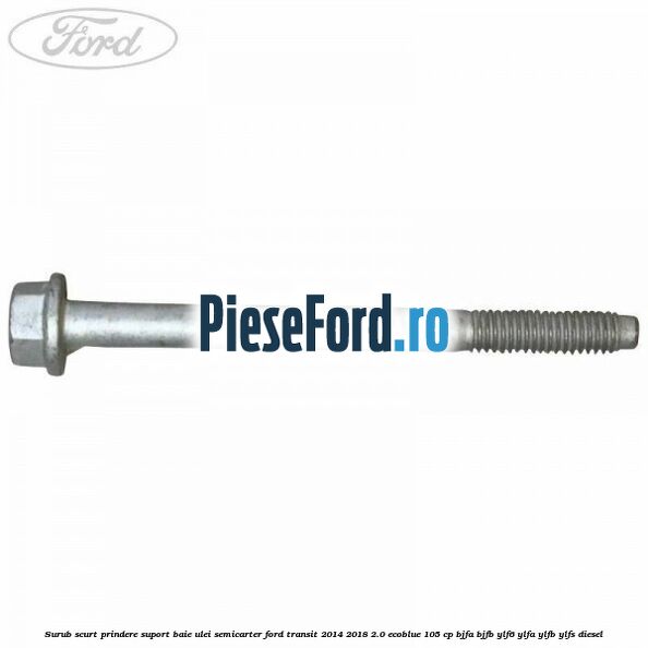 Surub scurt prindere suport baie ulei, semicarter Ford Transit 2014-2018 2.0 EcoBlue 105 cp Surub scurt prindere suport baie ulei, semicarter Ford Transit 2014-2018 2.0 EcoBlue 105 cp BJFA, BJFB, YLF6, YLFA, YLFB, YLFS diesel