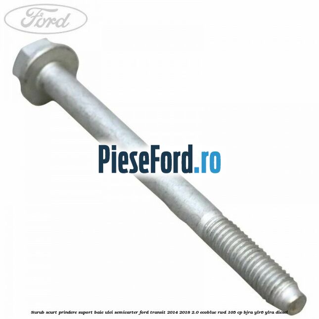 Surub scurt prindere suport baie ulei, semicarter Ford Transit 2014-2018 2.0 EcoBlue RWD 105 cp BJRA, YLR6, YLRA diesel