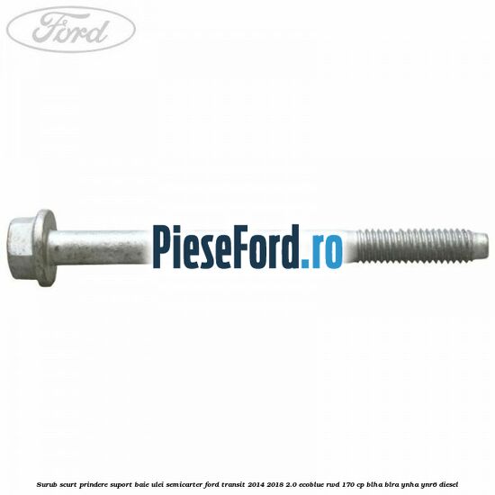 Surub scurt prindere suport baie ulei, semicarter Ford Transit 2014-2018 2.0 EcoBlue RWD 170 cp Surub scurt prindere suport baie ulei, semicarter Ford Transit 2014-2018 2.0 EcoBlue RWD 170 cp BLHA, BLRA, YNHA, YNR6 diesel