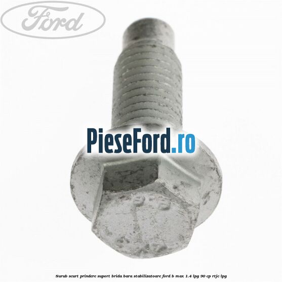 Surub scurt prindere suport brida bara stabilizatoare Ford B-Max 1.4 LPG 90 cp RTJC LPG