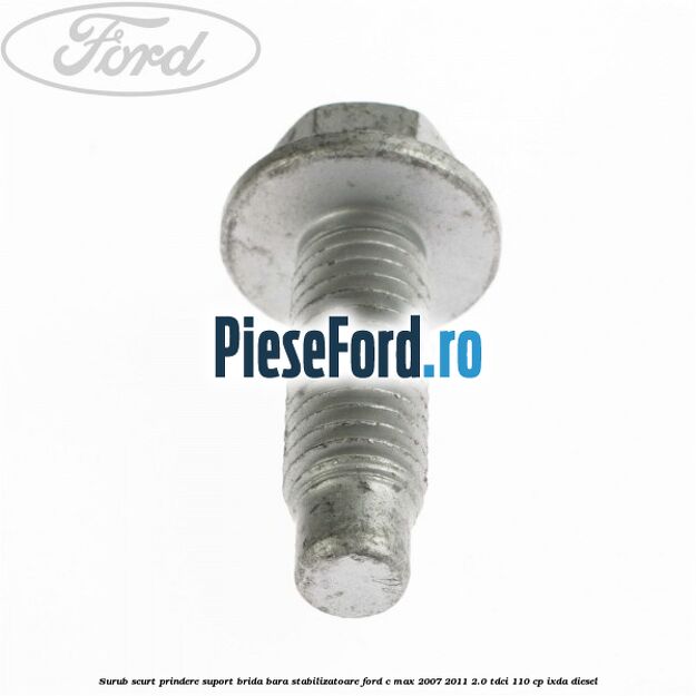 Surub scurt prindere suport brida bara stabilizatoare Ford C-Max 2007-2011 2.0 TDCi 110 cp IXDA diesel