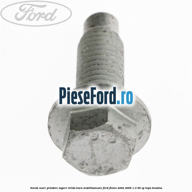 Surub scurt prindere suport brida bara stabilizatoare Ford Fiesta 2002-2005 1.3 60 cp Surub scurt prindere suport brida bara stabilizatoare Ford Fiesta 2002-2005 1.3 60 cp BAJA benzina
