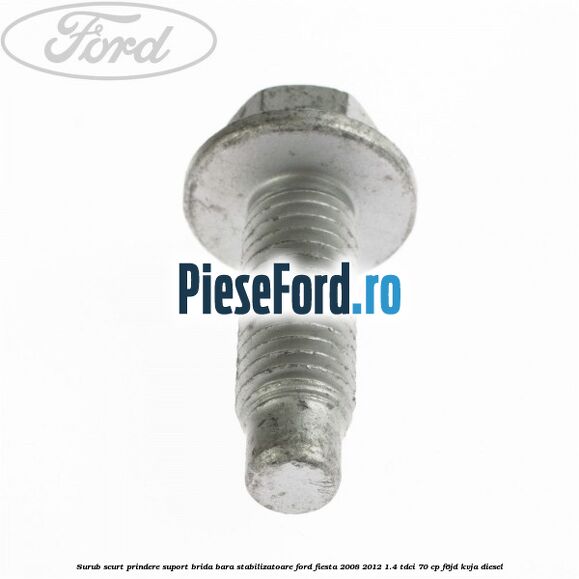 Surub scurt prindere suport brida bara stabilizatoare Ford Fiesta 2008-2012 1.4 TDCi 70 cp Surub scurt prindere suport brida bara stabilizatoare Ford Fiesta 2008-2012 1.4 TDCi 70 cp F6JD, KVJA diesel