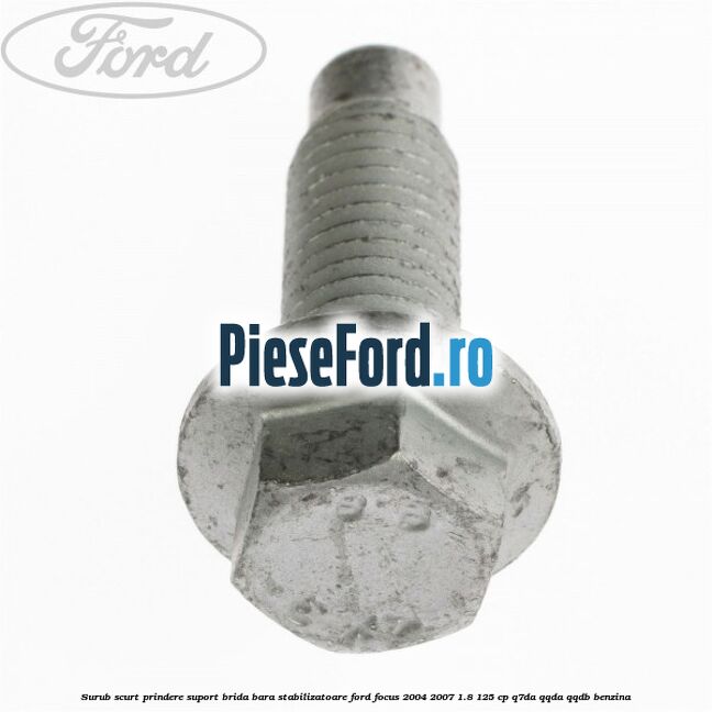 Surub scurt prindere suport brida bara stabilizatoare Ford Focus 2004-2007 1.8 125 cp Surub scurt prindere suport brida bara stabilizatoare Ford Focus 2004-2007 1.8 125 cp Q7DA, QQDA, QQDB benzina