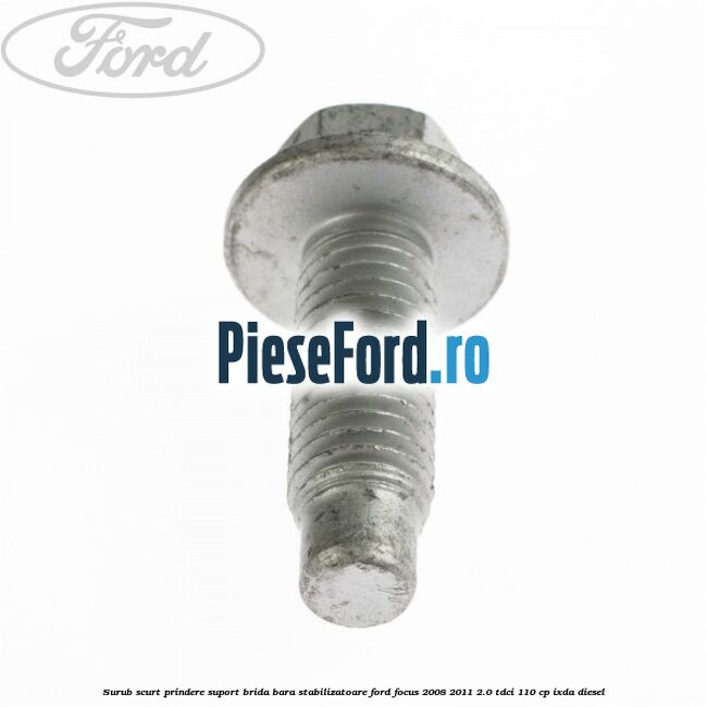 Surub scurt prindere suport brida bara stabilizatoare Ford Focus 2008-2011 2.0 TDCi 110 cp Surub scurt prindere suport brida bara stabilizatoare Ford Focus 2008-2011 2.0 TDCi 110 cp IXDA diesel
