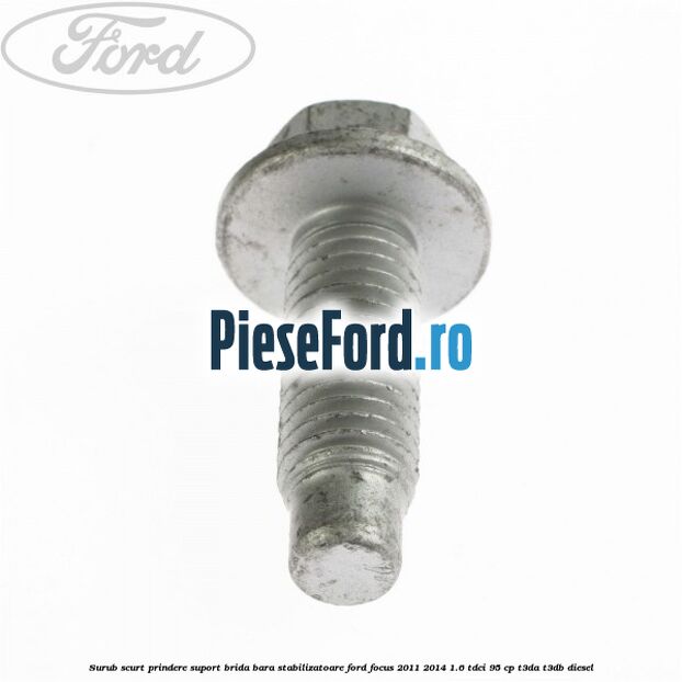 Surub scurt prindere suport brida bara stabilizatoare Ford Focus 2011-2014 1.6 TDCi 95 cp Surub scurt prindere suport brida bara stabilizatoare Ford Focus 2011-2014 1.6 TDCi 95 cp T3DA, T3DB diesel