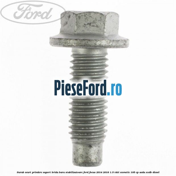 Surub scurt prindere suport brida bara stabilizatoare Ford Focus 2014-2018 1.5 TDCi ECOnetic 105 cp AEDA, XXDB diesel