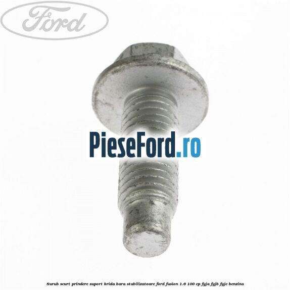 Surub scurt prindere suport brida bara stabilizatoare Ford Fusion 1.6 100 cp Surub scurt prindere suport brida bara stabilizatoare Ford Fusion 1.6 100 cp FYJA, FYJB, FYJC benzina