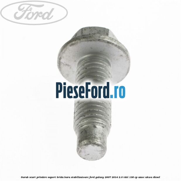 Surub scurt prindere suport brida bara stabilizatoare Ford Galaxy 2007-2014 2.0 TDCi 136 cp Surub scurt prindere suport brida bara stabilizatoare Ford Galaxy 2007-2014 2.0 TDCi 136 cp AZWC, UKWA diesel