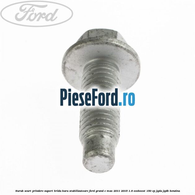 Surub scurt prindere suport brida bara stabilizatoare Ford Grand C-Max 2011-2015 1.6 EcoBoost 150 cp JQDA, JQDB benzina
