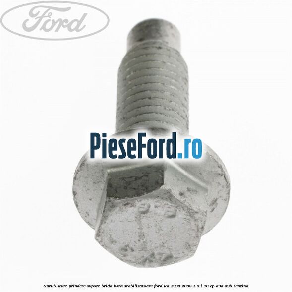 Surub scurt prindere suport brida bara stabilizatoare Ford Ka 1996-2008 1.3 i 70 cp Surub scurt prindere suport brida bara stabilizatoare Ford Ka 1996-2008 1.3 i 70 cp A9A, A9B benzina