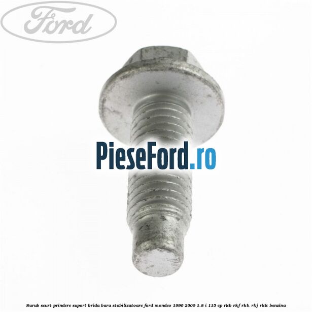 Surub scurt prindere suport brida bara stabilizatoare Ford Mondeo 1996-2000 1.8 i 115 cp RKB, RKF, RKH, RKJ, RKK benzina