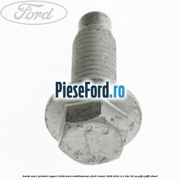 Surub scurt prindere suport brida bara stabilizatoare Ford Transit 2006-2014 2.2 TDCi 85 cp P8FA, P8FB diesel