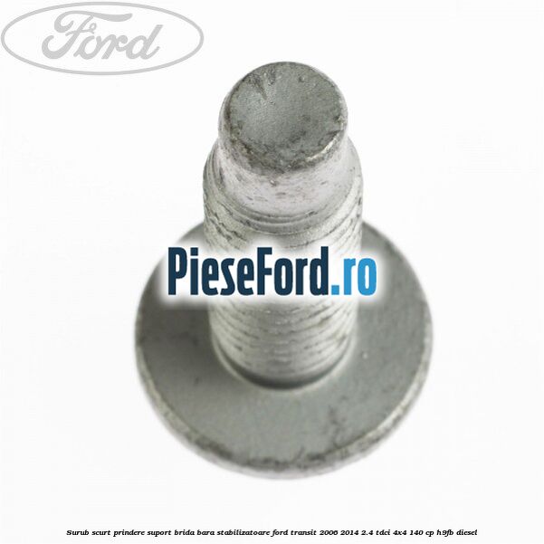 Surub scurt prindere suport brida bara stabilizatoare Ford Transit 2006-2014 2.4 TDCi 4x4 140 cp Surub scurt prindere suport brida bara stabilizatoare Ford Transit 2006-2014 2.4 TDCi 4x4 140 cp H9FB diesel
