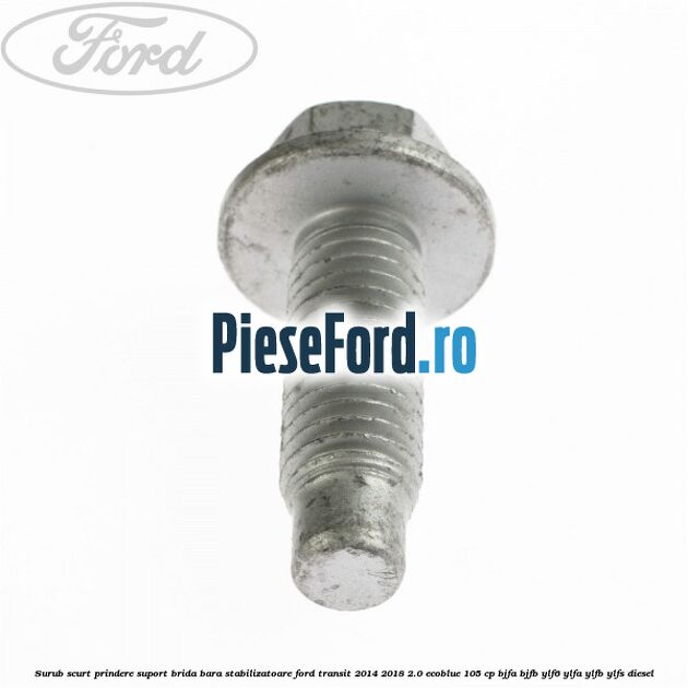 Surub scurt prindere suport brida bara stabilizatoare Ford Transit 2014-2018 2.0 EcoBlue 105 cp BJFA, BJFB, YLF6, YLFA, YLFB, YLFS diesel