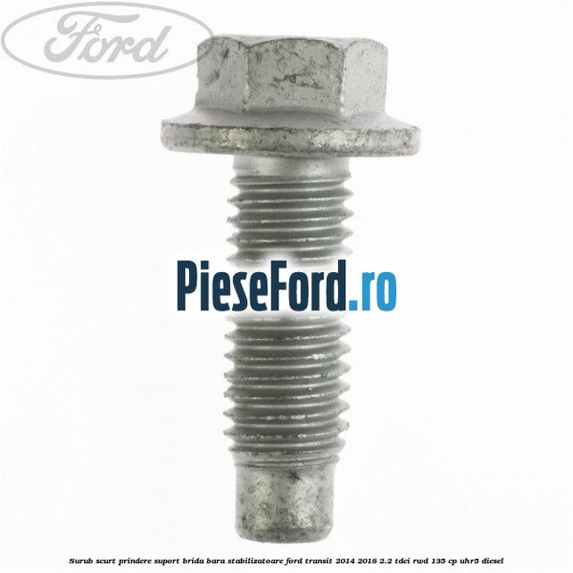 Surub scurt prindere suport brida bara stabilizatoare Ford Transit 2014-2018 2.2 TDCi RWD 135 cp UHR5 diesel