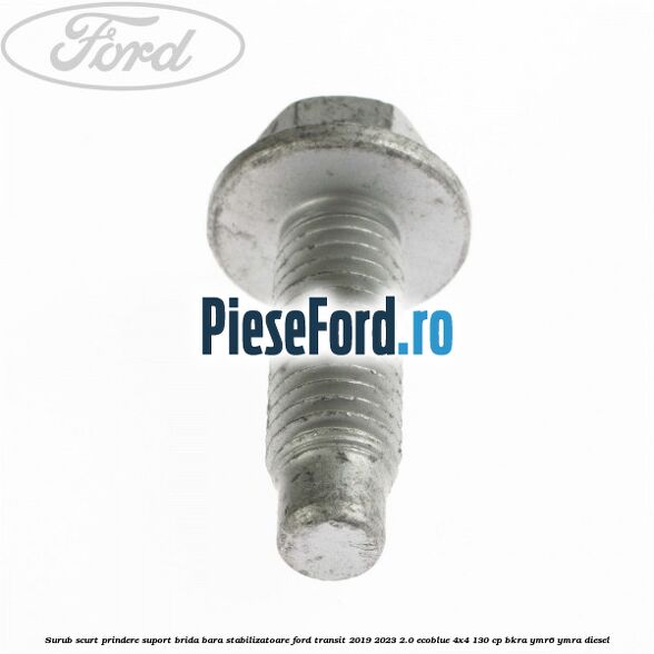 Surub scurt prindere suport brida bara stabilizatoare Ford Transit 2019-2023 2.0 EcoBlue 4x4 130 cp BKRA, YMR6, YMRA diesel