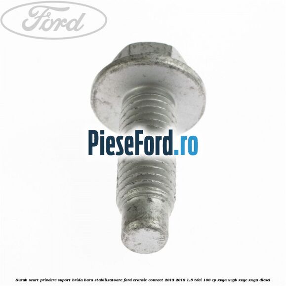 Surub scurt prindere suport brida bara stabilizatoare Ford Transit Connect 2013-2018 1.5 TDCi 100 cp XVGA, XVGB, XVGC, XXGA diesel