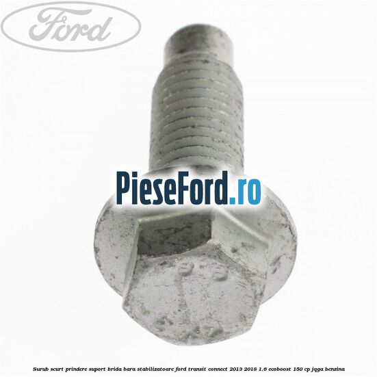 Surub scurt prindere suport brida bara stabilizatoare Ford Transit Connect 2013-2018 1.6 EcoBoost 150 cp JQGA benzina